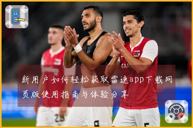 新用户如何轻松获取雷速app下载网页版使用指南与体验分享