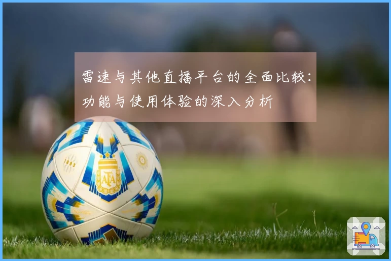 雷速与其他直播平台的全面比较：功能与使用体验的深入分析