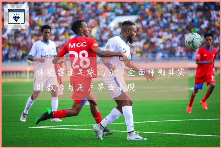体验雷速足球比分：全面评测其实时数据与用户界面表现