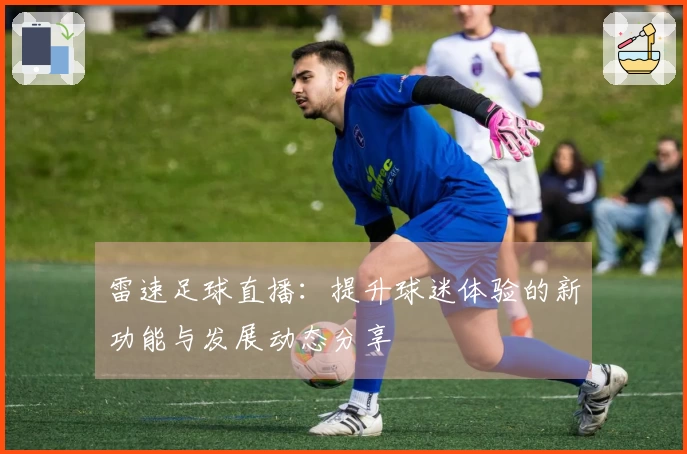 雷速足球直播：提升球迷体验的新功能与发展动态分享