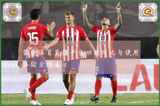 雷速体育直播平台功能对比与使用体验全指南