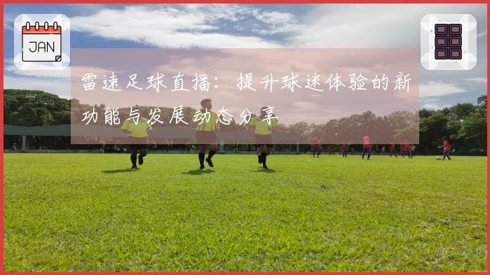 雷速足球直播：提升球迷体验的新功能与发展动态分享