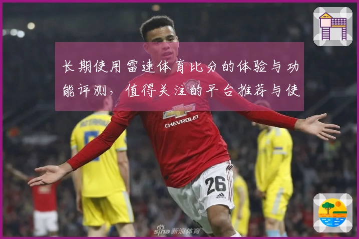 长期使用雷速体育比分的体验与功能评测，值得关注的平台推荐与使用技巧