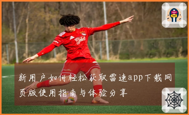 新用户如何轻松获取雷速app下载网页版使用指南与体验分享