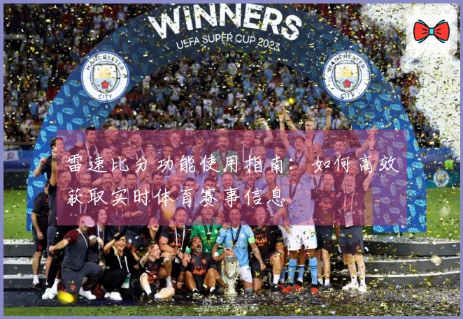 雷速比分功能使用指南：如何高效获取实时体育赛事信息