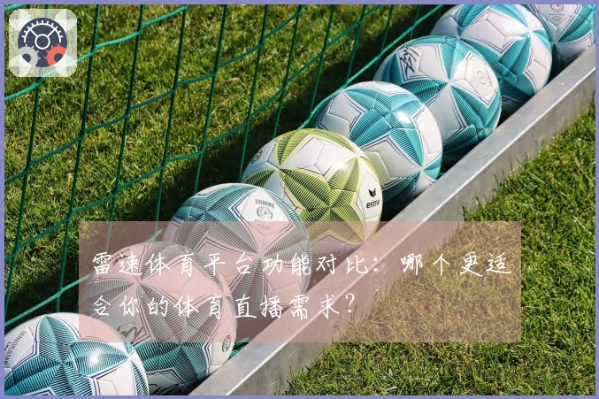 雷速体育平台功能对比：哪个更适合你的体育直播需求？