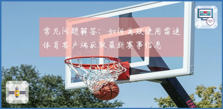 常见问题解答：如何高效使用雷速体育客户端获取最新赛事信息
