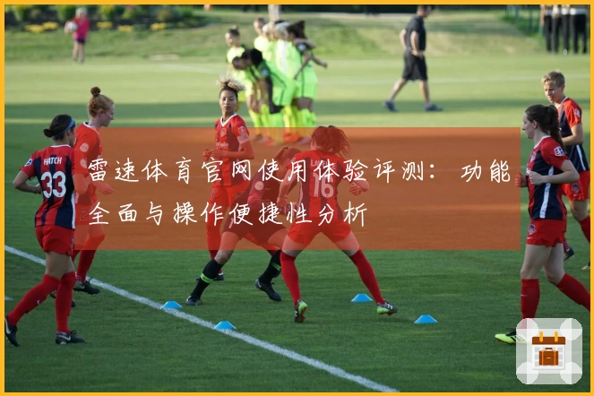 雷速体育官网使用体验评测：功能全面与操作便捷性分析
