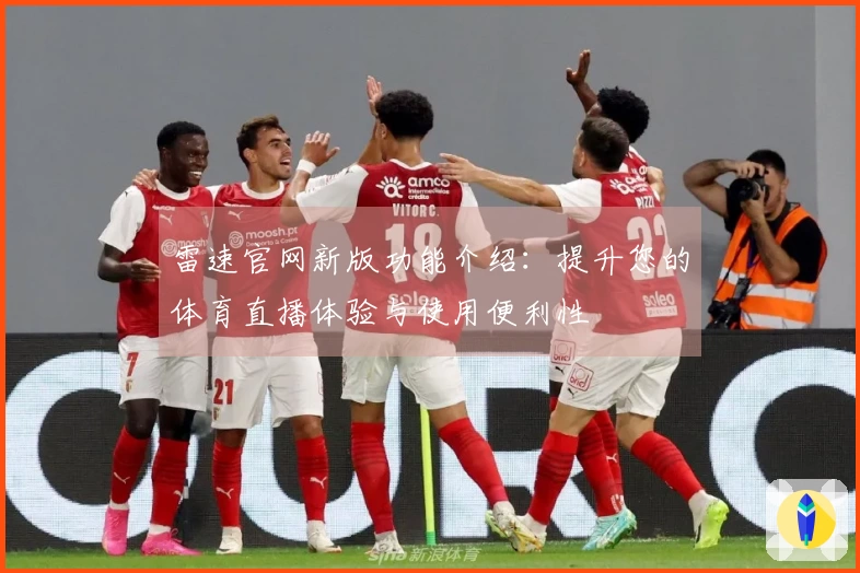 雷速官网新版功能介绍：提升您的体育直播体验与使用便利性
