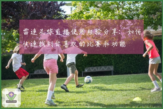 雷速足球直播使用经验分享：如何快速找到你喜欢的比赛和功能