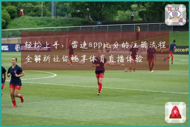 轻松上手，雷速app比分的注册流程全解析让你畅享体育直播体验