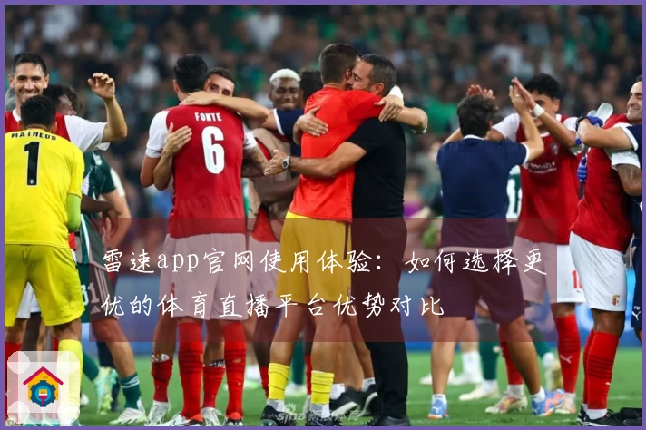 雷速app官网使用体验：如何选择更优的体育直播平台优势对比