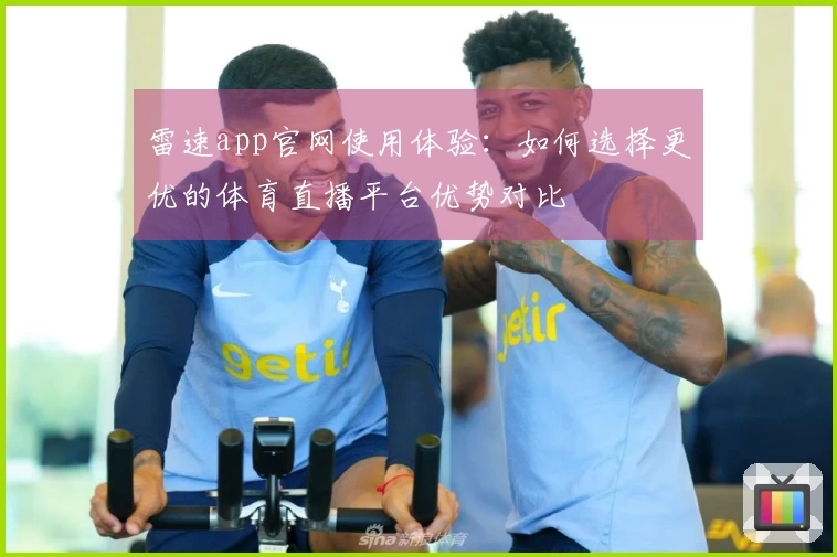 雷速app官网使用体验：如何选择更优的体育直播平台优势对比
