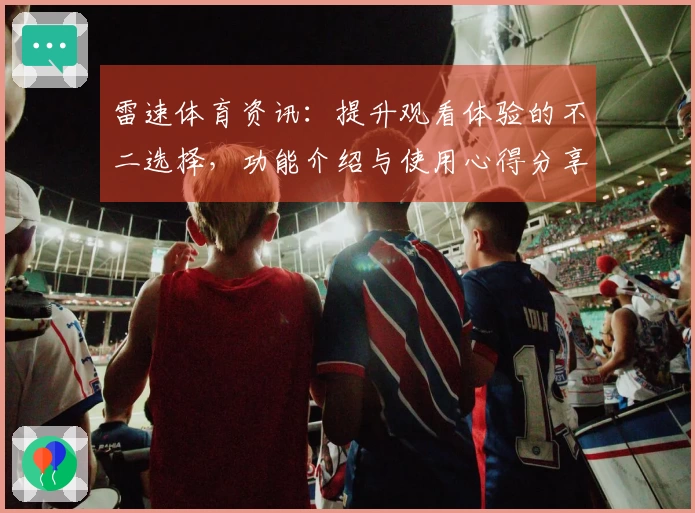 雷速体育资讯：提升观看体验的不二选择，功能介绍与使用心得分享