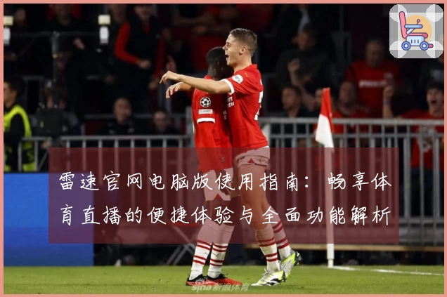 雷速官网电脑版使用指南：畅享体育直播的便捷体验与全面功能解析