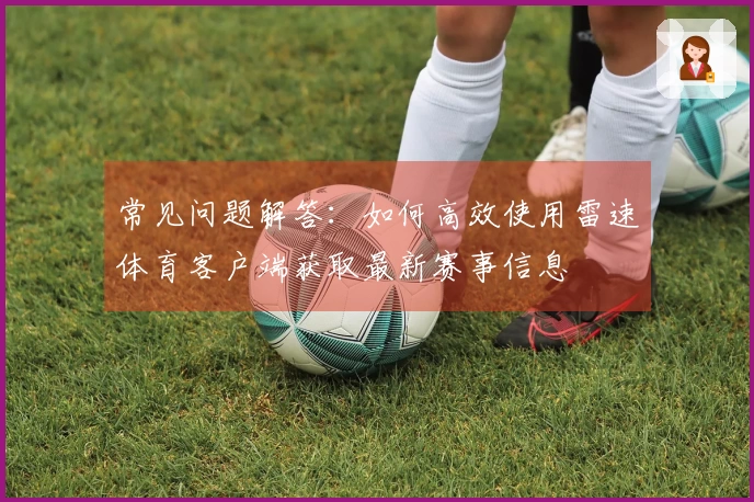 常见问题解答：如何高效使用雷速体育客户端获取最新赛事信息