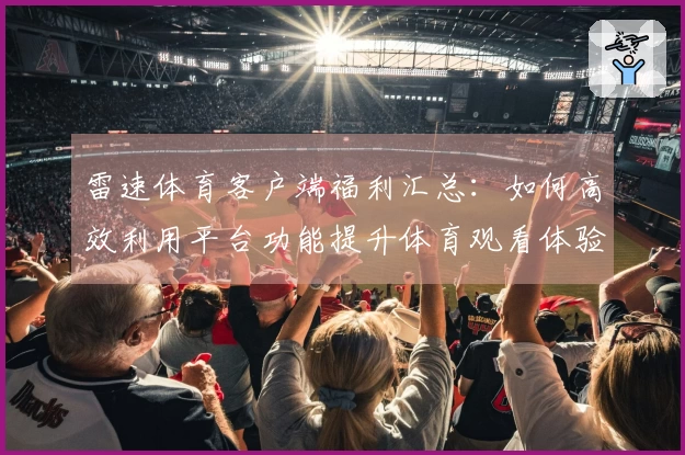 雷速体育客户端福利汇总：如何高效利用平台功能提升体育观看体验