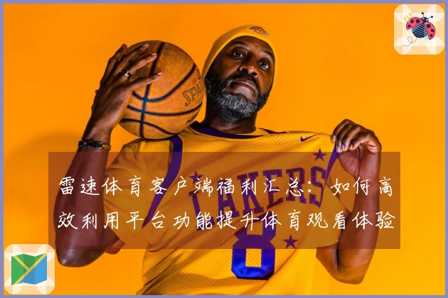 雷速体育客户端福利汇总：如何高效利用平台功能提升体育观看体验