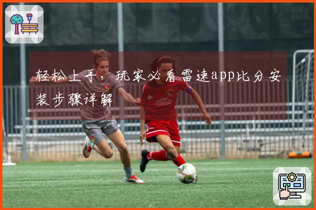 轻松上手，玩家必看雷速app比分安装步骤详解
