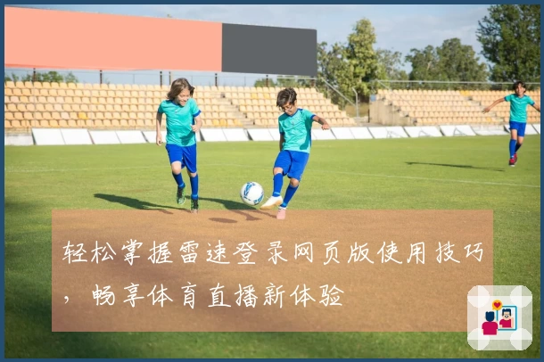 轻松掌握雷速登录网页版使用技巧，畅享体育直播新体验