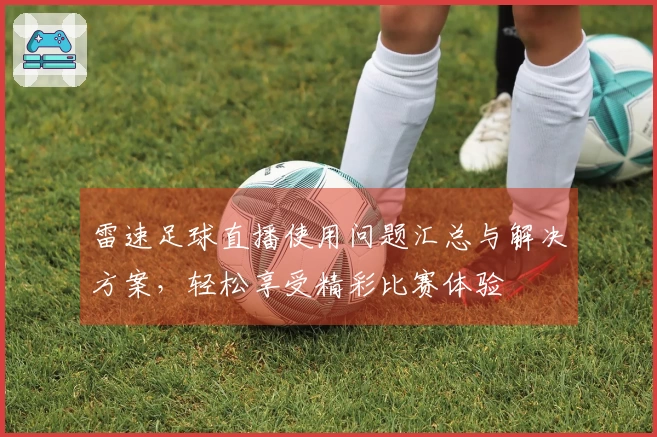 雷速足球直播使用问题汇总与解决方案，轻松享受精彩比赛体验